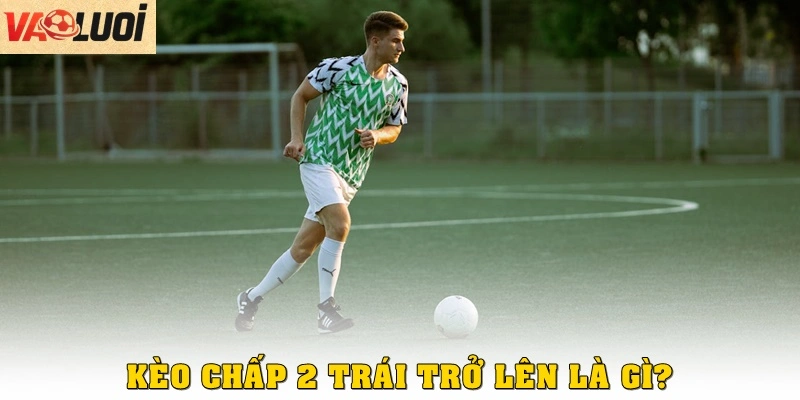 Kèo chấp 2 trái trở lên là gì?