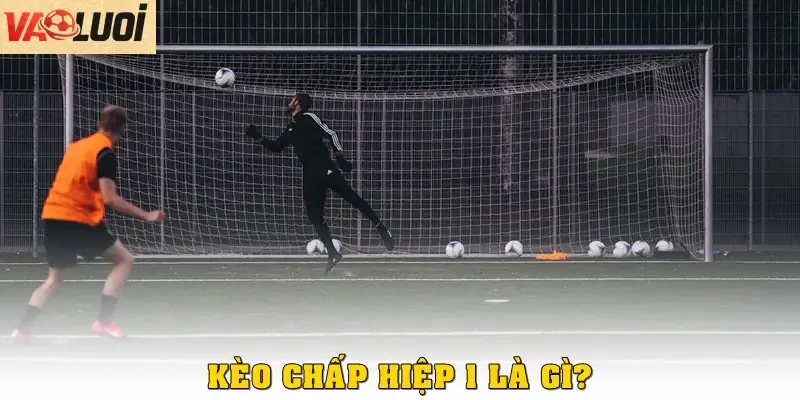 Kèo chấp hiệp 1 trở lên là gì?