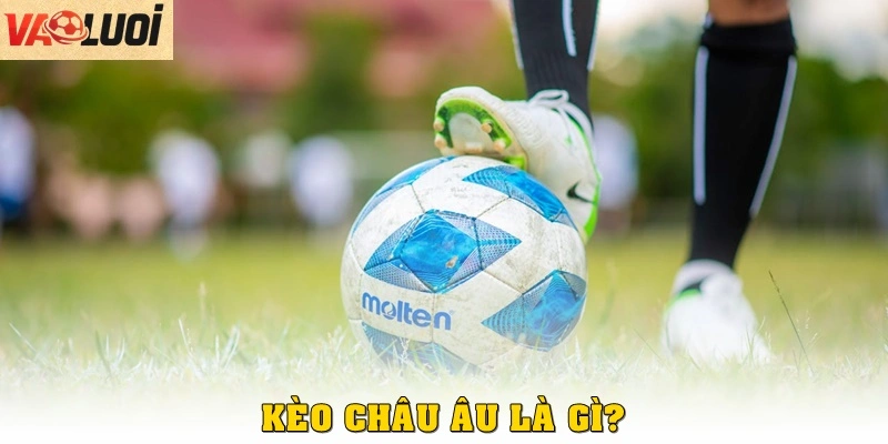 Kèo châu Âu trở lên là gì?