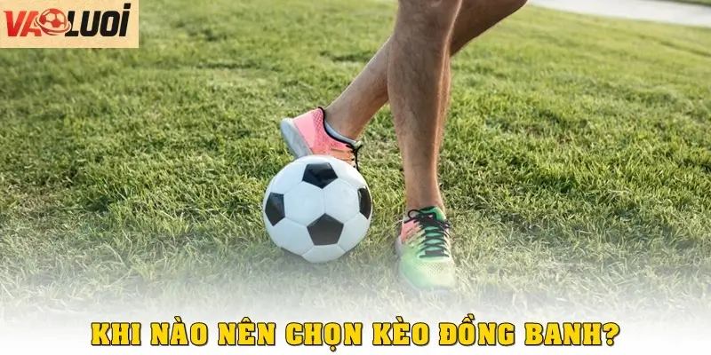 Khi nào nên chọn kèo đồng banh?