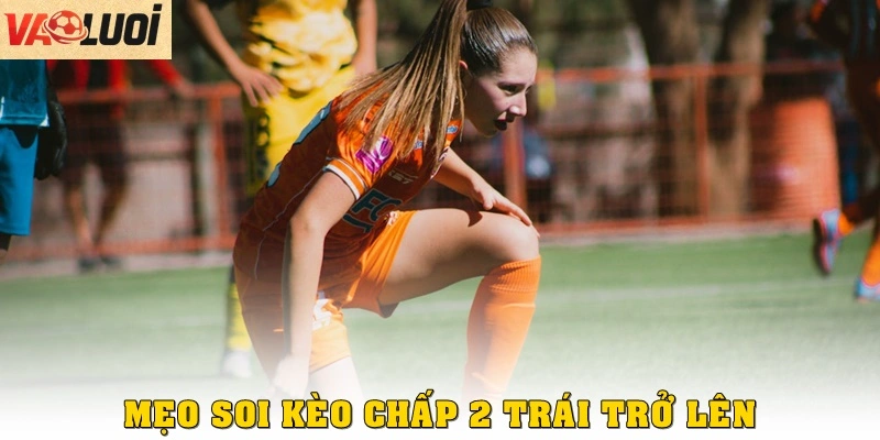 Mẹo soi kèo chấp 2 trái trở lên, dễ áp dụng nhất