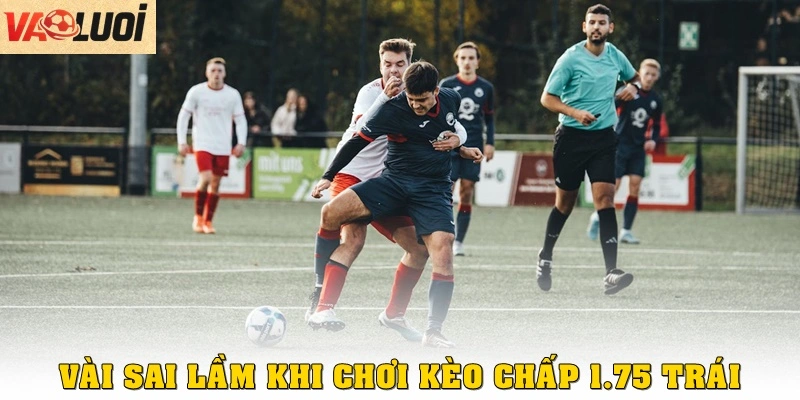 Sai lầm thường gặp khi chơi kèo chấp 1.75 trái